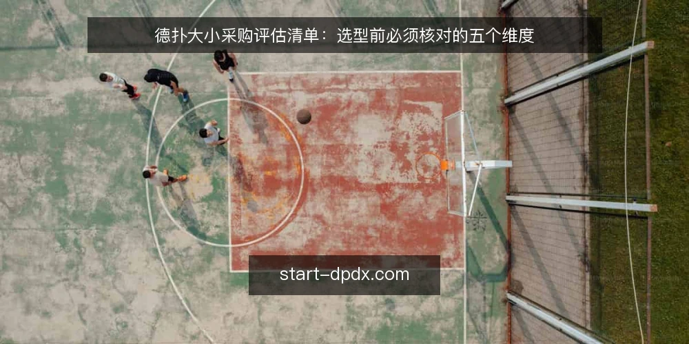 德扑大小采购评估清单:选型前必须核对的五个维度 — 为什么现在要做德扑大小选型审计 配图